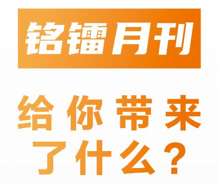 《 銘鐳月刊 》給你帶來(lái)了什么 ？